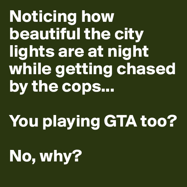 Noticing how beautiful the city lights are at night while getting chased by the cops...

You playing GTA too?

No, why?
