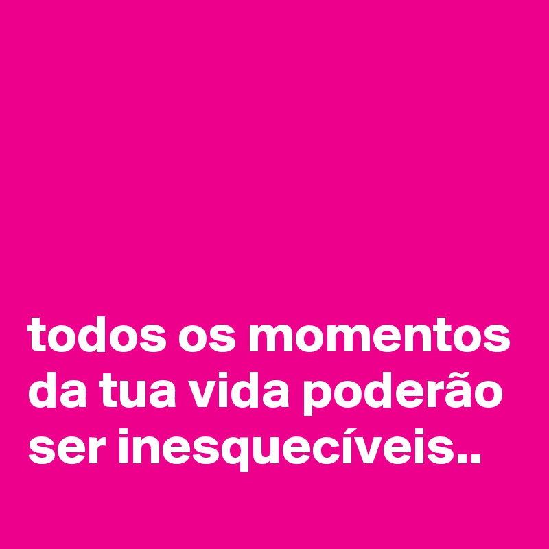 




todos os momentos da tua vida poderão ser inesquecíveis..