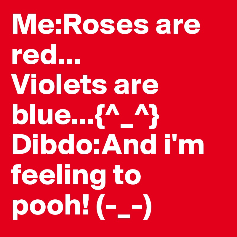 Me:Roses are red... 
Violets are blue...{^_^}
Dibdo:And i'm feeling to pooh! (-_-)