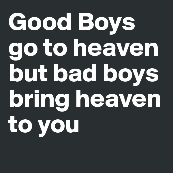 Good Boys go to heaven but bad boys bring heaven to you 
