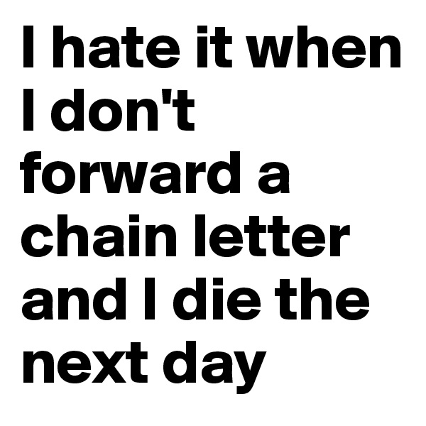 I hate it when I don't forward a chain letter and I die the next day