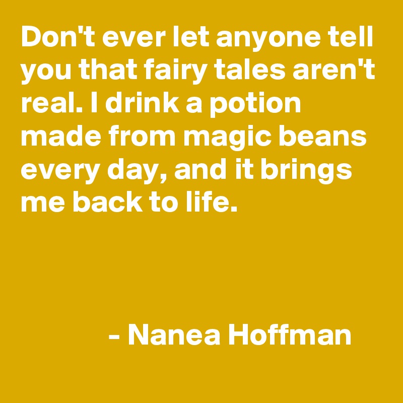 Don't ever let anyone tell you that fairy tales aren't real. I drink a potion made from magic beans every day, and it brings me back to life. 

           

              - Nanea Hoffman