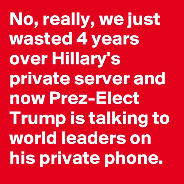 No, really, we just wasted 4 years over Hillary's private server and now Prez-Elect Trump is talking to world leaders on his private phone.