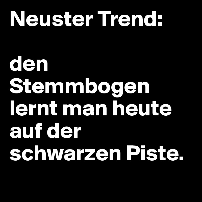 Neuster Trend: 

den Stemmbogen lernt man heute auf der schwarzen Piste.
