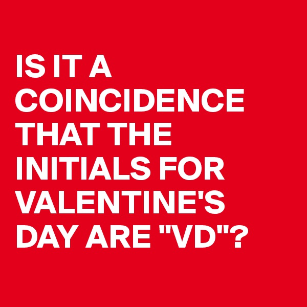 
IS IT A COINCIDENCE THAT THE INITIALS FOR VALENTINE'S DAY ARE "VD"?
