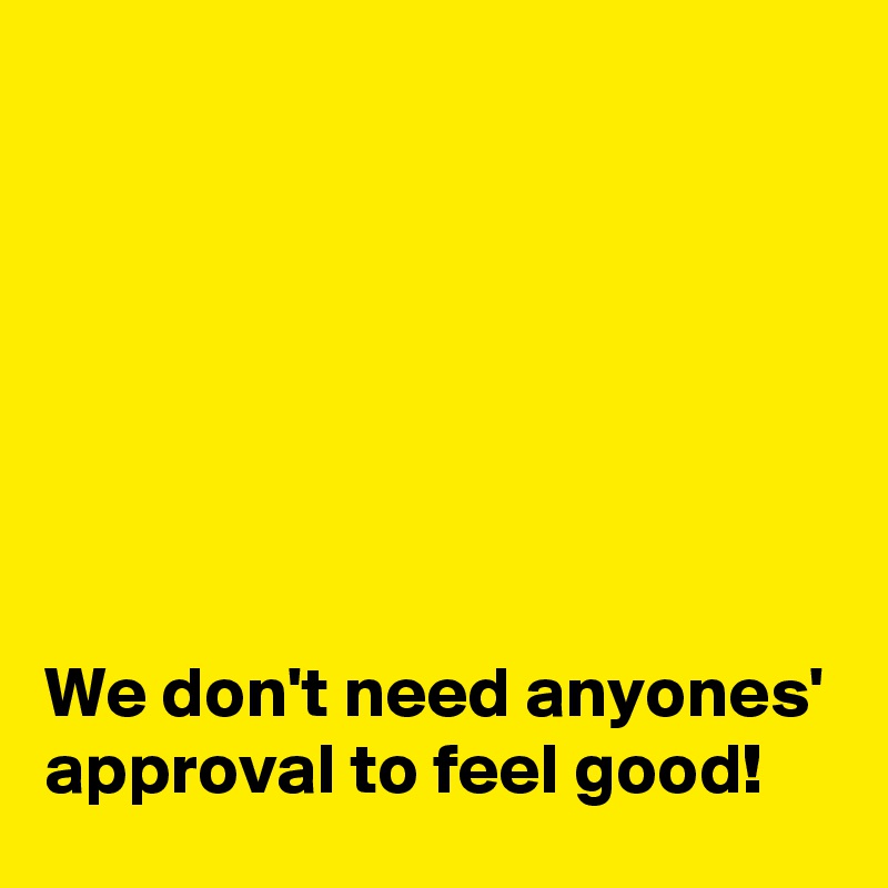 







We don't need anyones' approval to feel good!