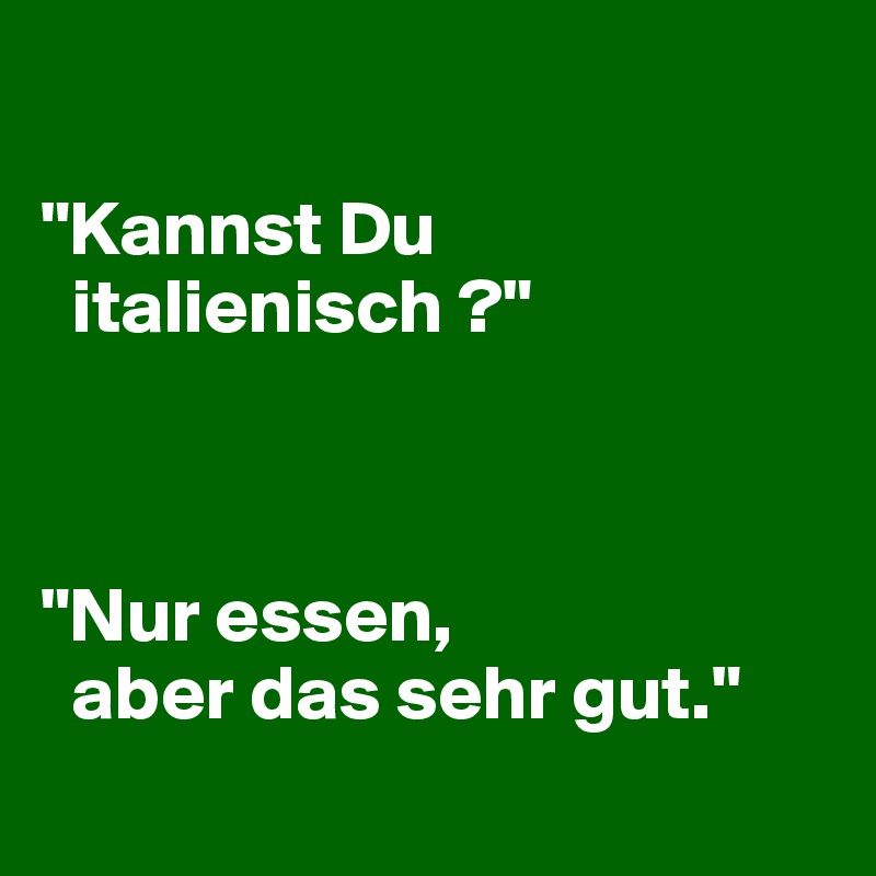 

"Kannst Du
  italienisch ?"



"Nur essen, 
  aber das sehr gut."
