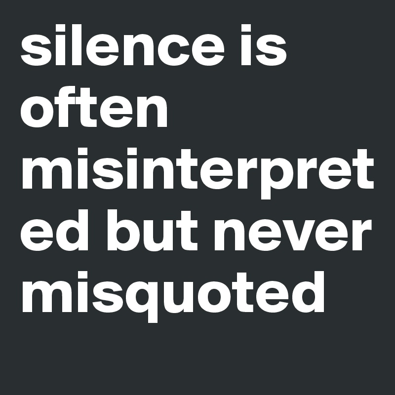 silence is often misinterpreted but never misquoted