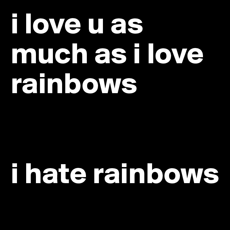 i love u as much as i love rainbows


i hate rainbows
