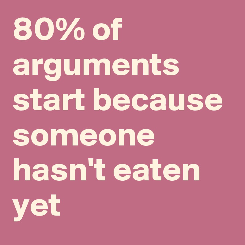 80% of arguments start because someone hasn't eaten yet