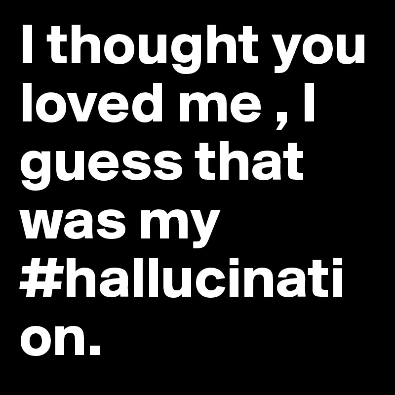 I thought you loved me , I guess that was my #hallucination.                                      