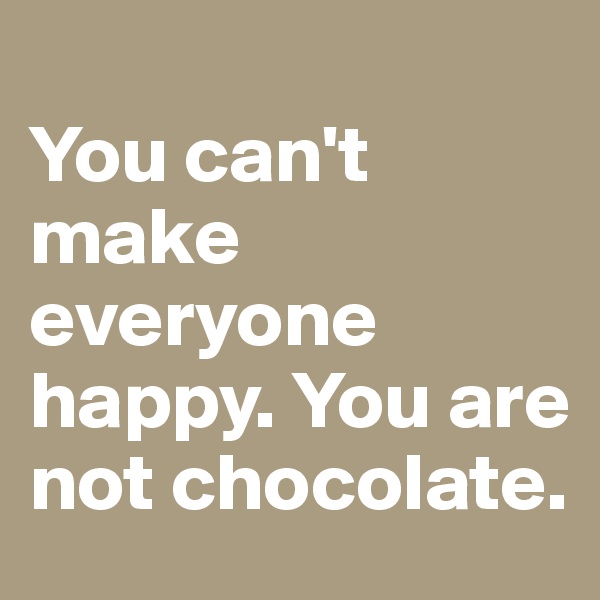 
You can't make everyone happy. You are not chocolate.