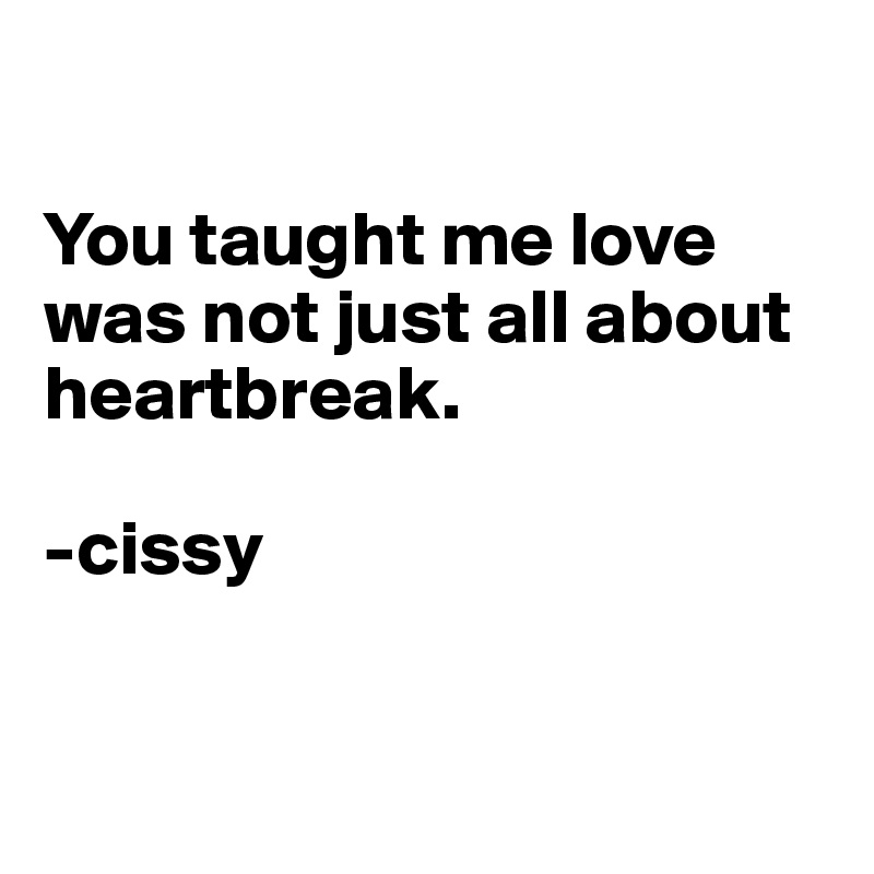 

You taught me love was not just all about heartbreak.

-cissy


