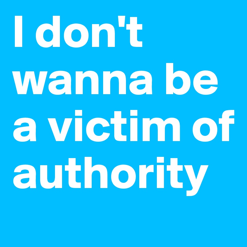 I don't wanna be a victim of authority