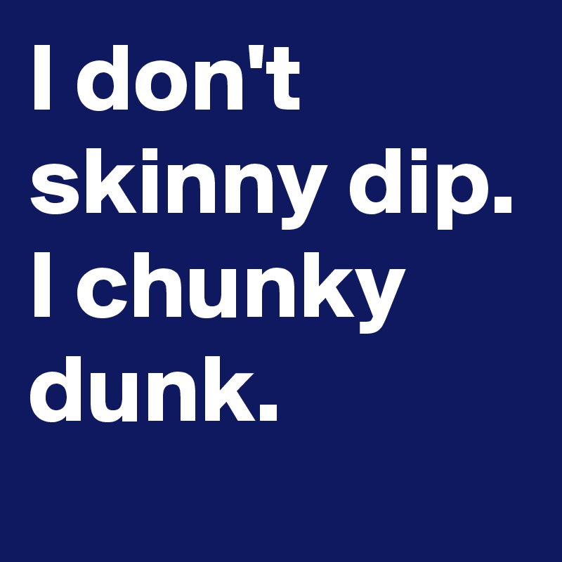 I don't skinny dip.
I chunky dunk.