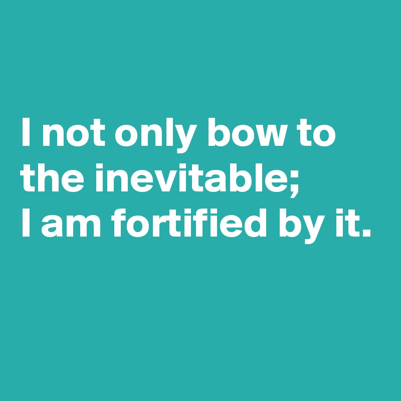 

I not only bow to the inevitable;
I am fortified by it.

