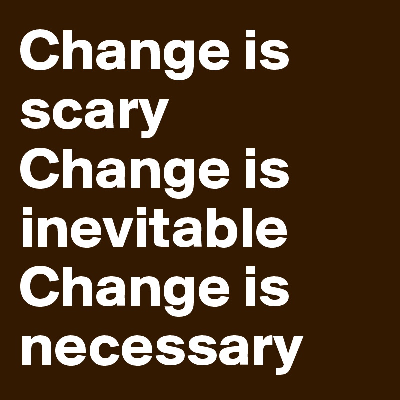 Change is scary 
Change is inevitable
Change is necessary