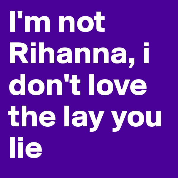 I'm not Rihanna, i don't love the lay you lie
