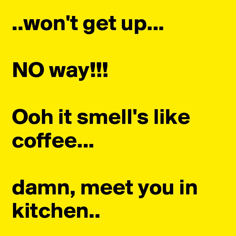 ..won't get up...

NO way!!!

Ooh it smell's like coffee...

damn, meet you in kitchen..