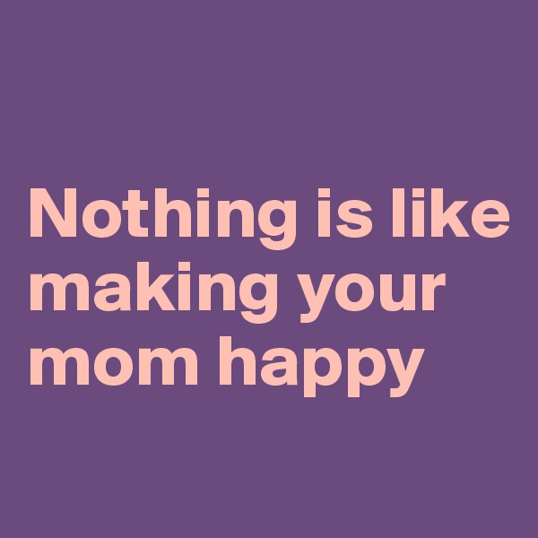 

Nothing is like making your mom happy
