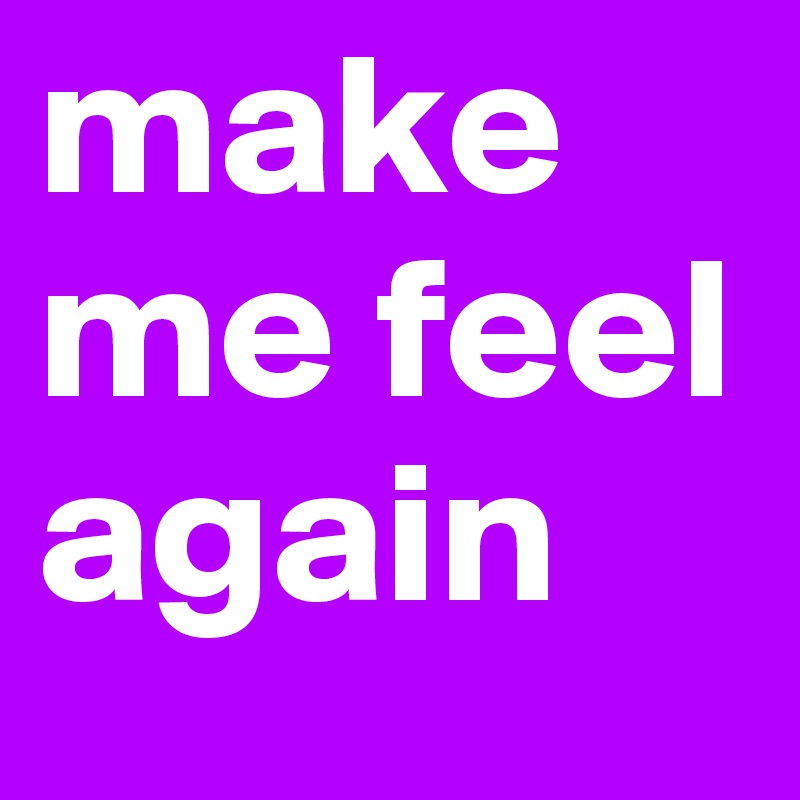 make me feel again 