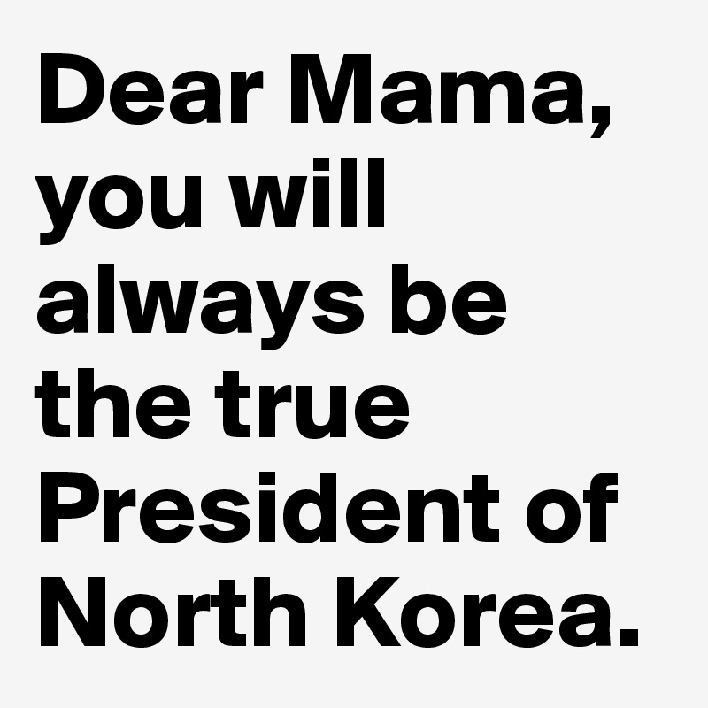Dear Mama, you will always be the true President of North Korea.