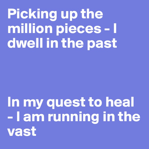 Picking up the million pieces - I dwell in the past



In my quest to heal - I am running in the vast 