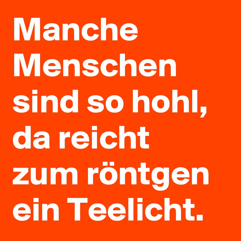 Manche Menschen sind so hohl, da reicht zum röntgen ein Teelicht.