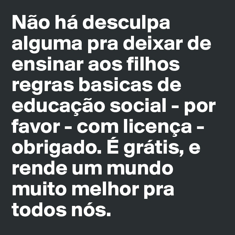 Não há desculpa alguma pra deixar de ensinar aos filhos regras basicas de educação social - por favor - com licença - obrigado. É grátis, e rende um mundo muito melhor pra todos nós. 