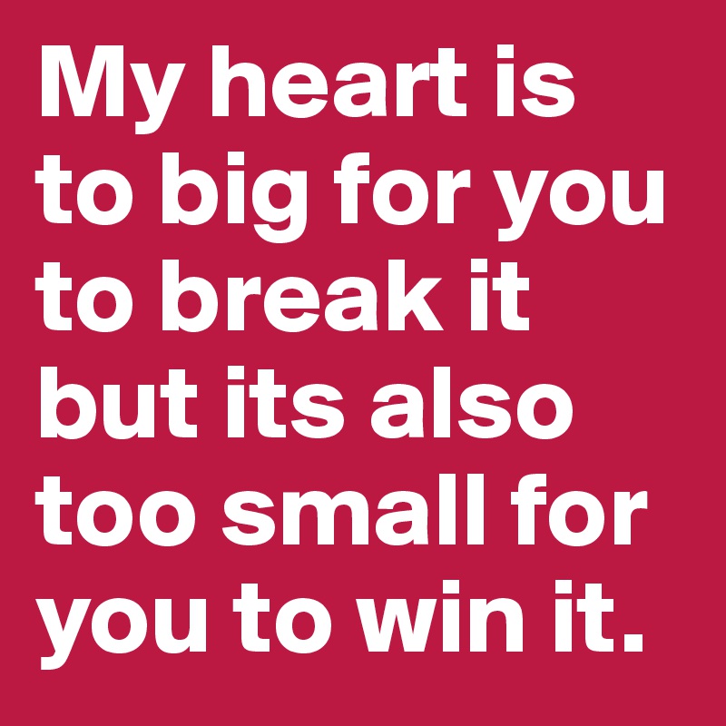 My heart is to big for you to break it but its also too small for you to win it.	