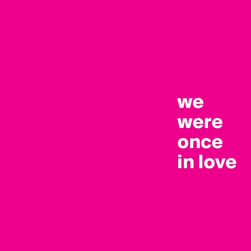



                                         we
                                         were
                                         once
                                         in love


