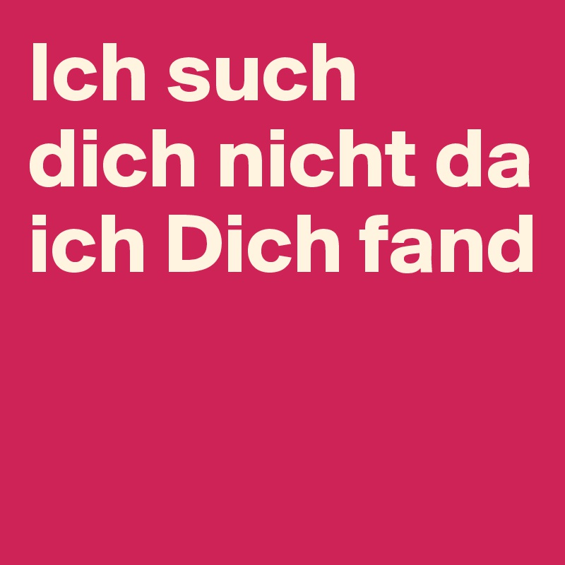 Ich such  dich nicht da ich Dich fand 

