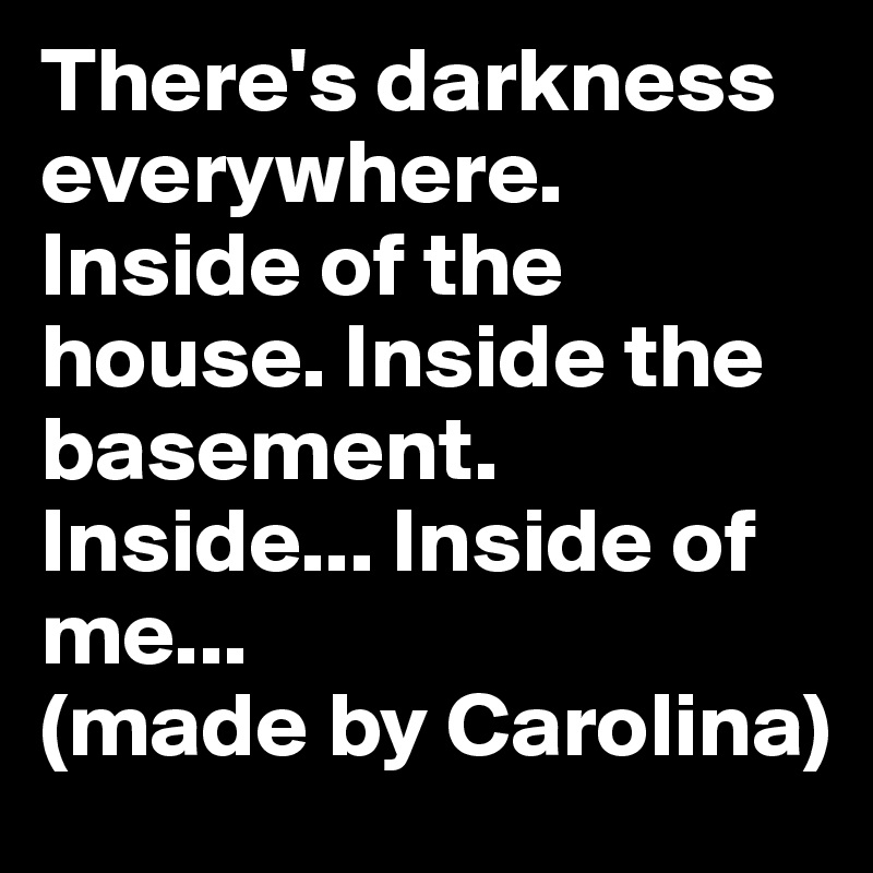 There's darkness everywhere. Inside of the house. Inside the basement. Inside... Inside of me... 
(made by Carolina)