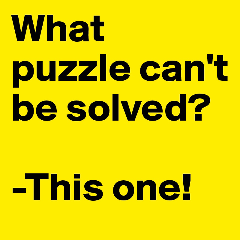 What puzzle can't be solved?

-This one!