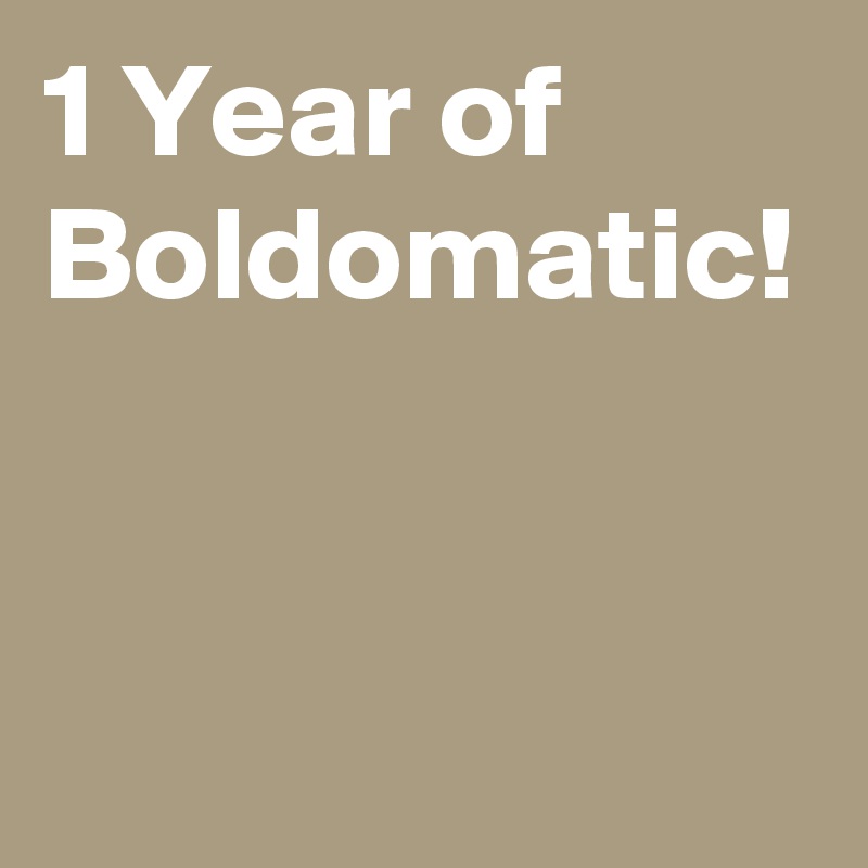1 Year of Boldomatic!