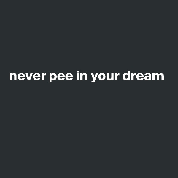 



never pee in your dream




