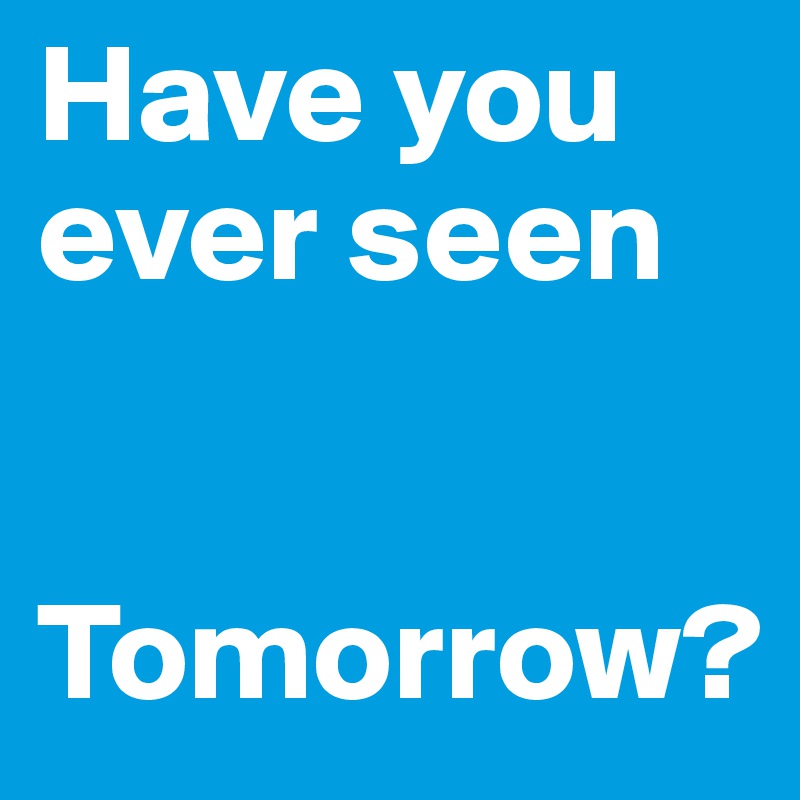 Have you ever seen 


Tomorrow?