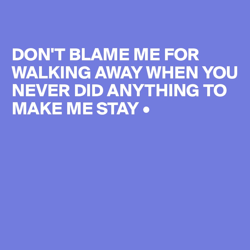 

DON'T BLAME ME FOR WALKING AWAY WHEN YOU NEVER DID ANYTHING TO MAKE ME STAY •






