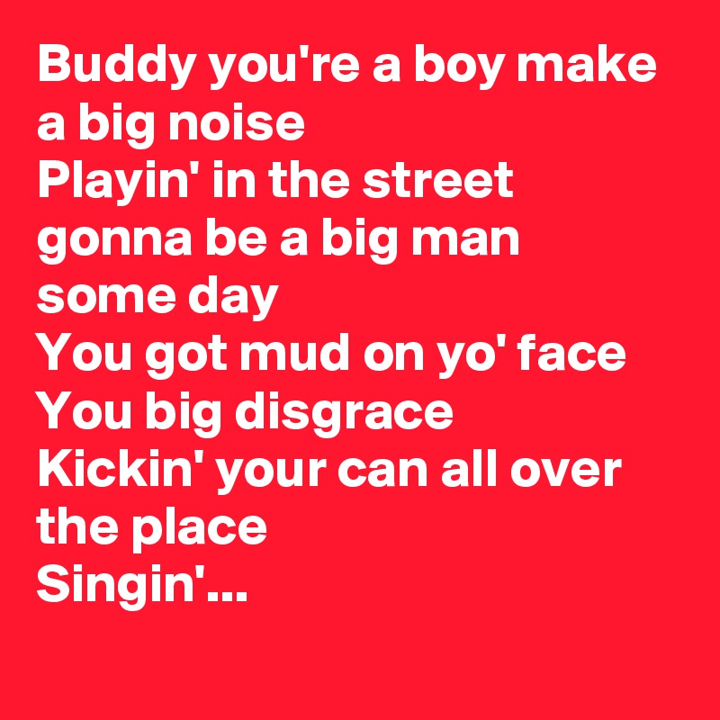 Buddy you're a boy make a big noise
Playin' in the street gonna be a big man some day
You got mud on yo' face
You big disgrace
Kickin' your can all over the place
Singin'...
