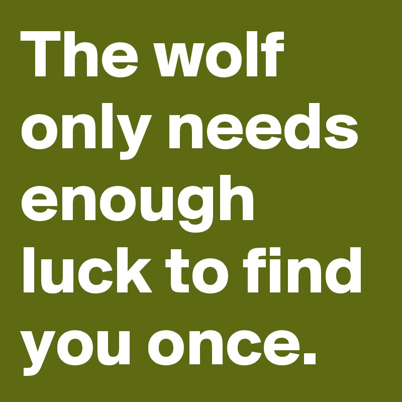 The wolf only needs enough luck to find you once.