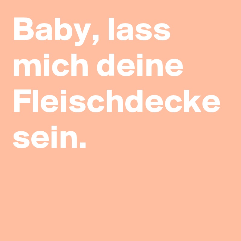 Baby, lass mich deine Fleischdecke sein.