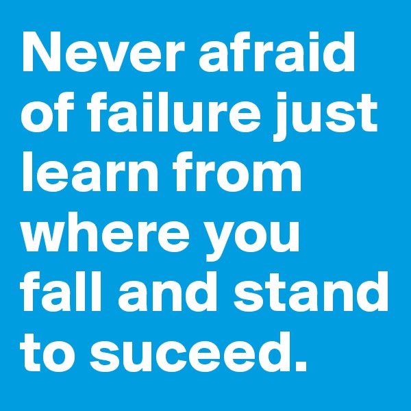 Never afraid of failure just learn from where you fall and stand to suceed. 