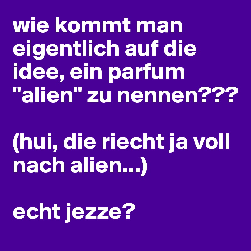 wie kommt man eigentlich auf die idee, ein parfum "alien" zu nennen???

(hui, die riecht ja voll nach alien...)

echt jezze?