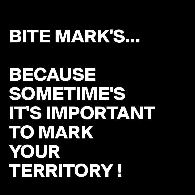 
BITE MARK'S...

BECAUSE SOMETIME'S
IT'S IMPORTANT
TO MARK
YOUR
TERRITORY !