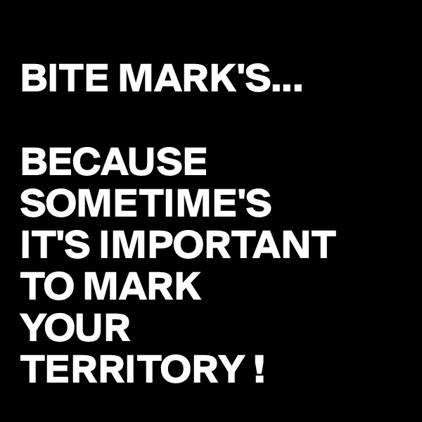 
BITE MARK'S...

BECAUSE SOMETIME'S
IT'S IMPORTANT
TO MARK
YOUR
TERRITORY !