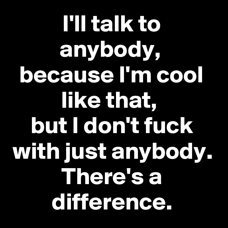 I'll talk to anybody, 
because I'm cool like that, 
but I don't fuck with just anybody.
There's a difference.