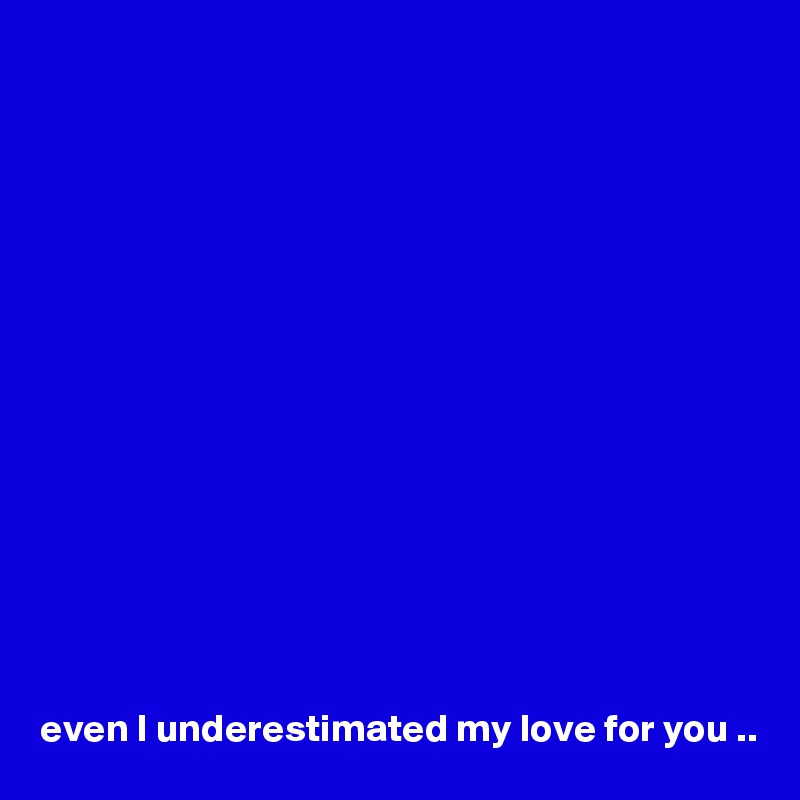 















even I underestimated my love for you ..