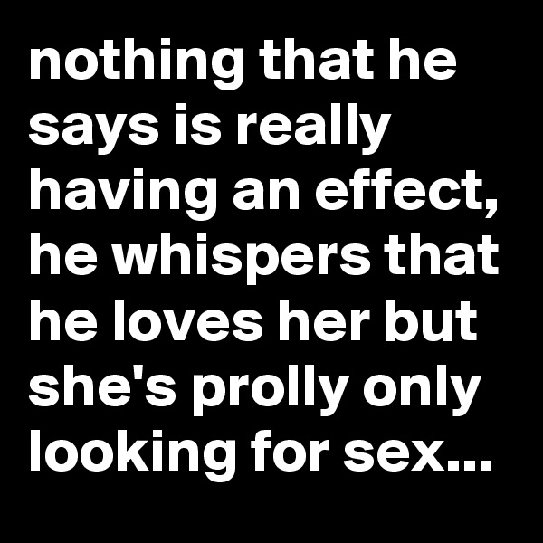 nothing that he says is really having an effect, he whispers that he loves her but she's prolly only looking for sex...
