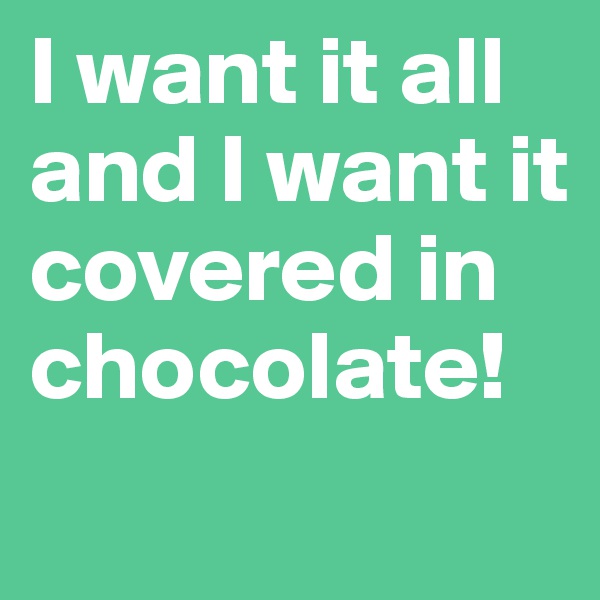 I want it all and I want it covered in chocolate!
