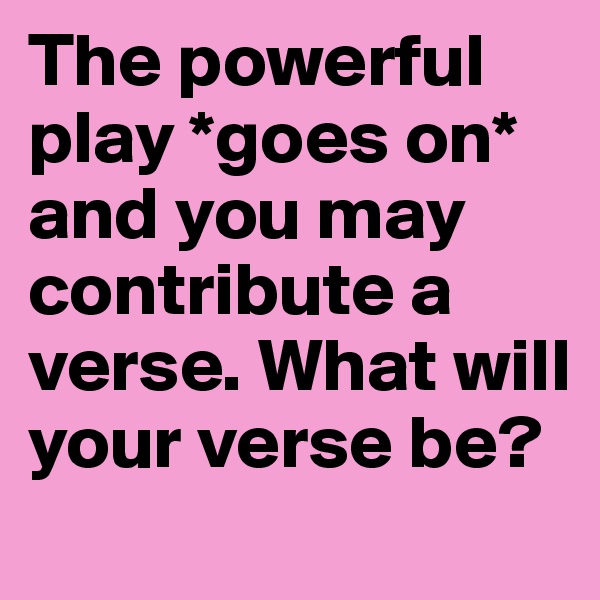 The powerful play *goes on* and you may contribute a verse. What will your verse be?